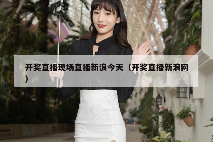 开奖直播现场直播新浪今天（开奖直播新浪网）